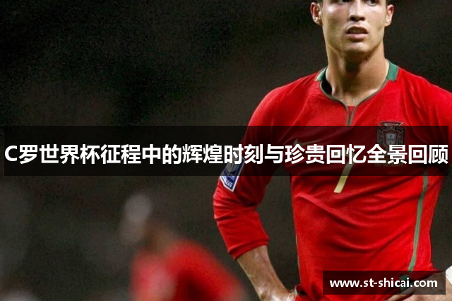 C罗世界杯征程中的辉煌时刻与珍贵回忆全景回顾